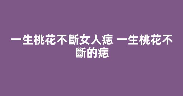 一生桃花不斷女人痣 一生桃花不斷的痣